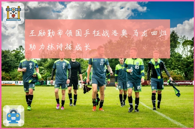 王励勤率领国乒征战洛奥 马龙回归助力林诗栋成长