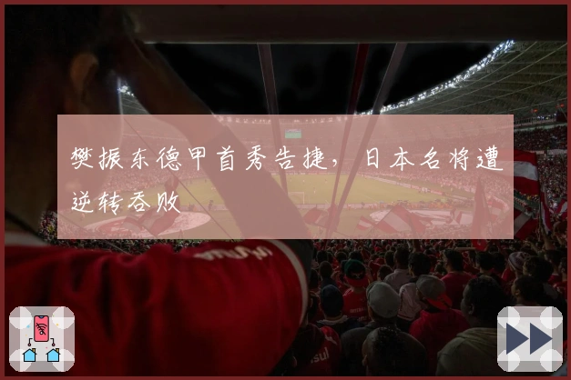 樊振东德甲首秀告捷，日本名将遭逆转吞败