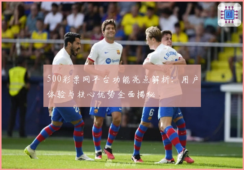 500彩票网平台功能亮点解析：用户体验与核心优势全面揭秘